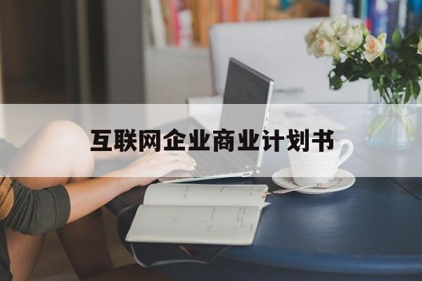 锦州市互联网企业商业计划书(互联网行业商业计划书侧重点)