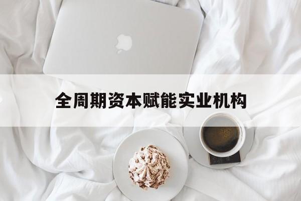 锦州市全周期资本赋能实业机构(全周期管理)
