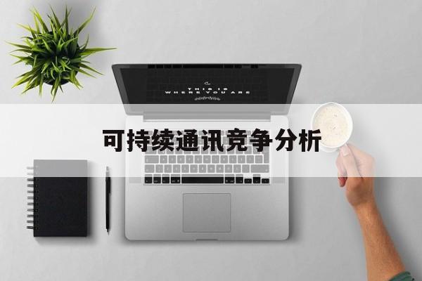 锦州市可持续通讯竞争分析(可持续竞争优势有哪些)