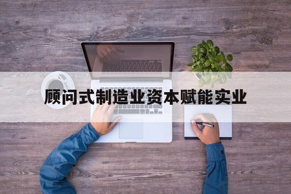 锦州市关于顾问式制造业资本赋能实业的信息