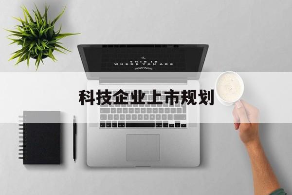 锦州市科技企业上市规划(大型科技企业 上市)