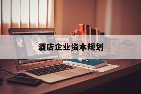 锦州市酒店企业资本规划(酒店投资方案计划书)