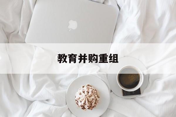 锦州市教育并购重组(近年并购重组经典案例)